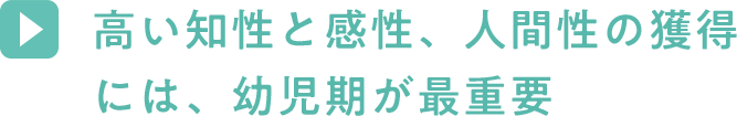 高い知性と感性、人間性の獲得には、幼児期が最重要