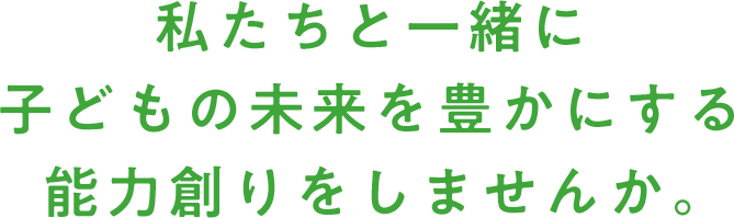 私たちと一緒に子どもの未来を豊かにする能力創りをしませんか。